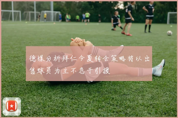 德媒分析拜仁今夏转会策略将以出售球员为主不急于引援