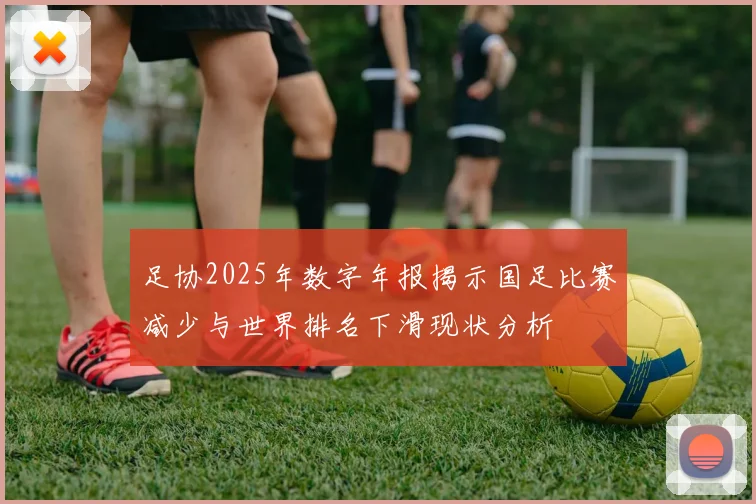 足协2025年数字年报揭示国足比赛减少与世界排名下滑现状分析