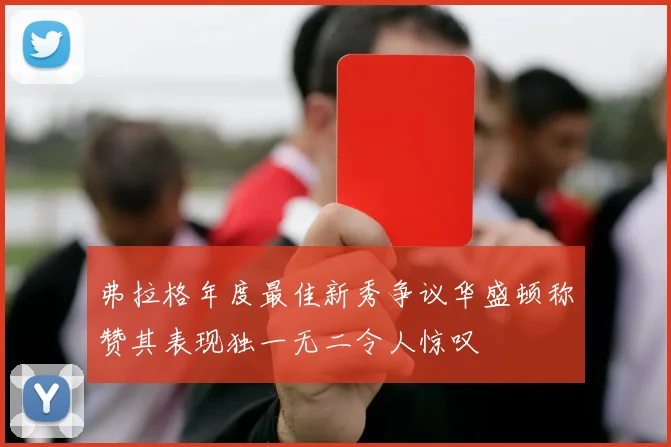弗拉格年度最佳新秀争议华盛顿称赞其表现独一无二令人惊叹