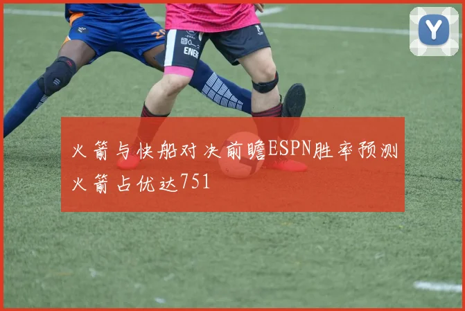 火箭与快船对决前瞻ESPN胜率预测火箭占优达751