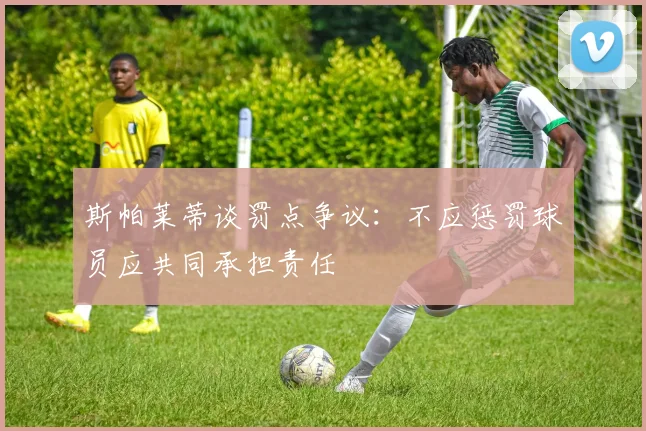 斯帕莱蒂谈罚点争议：不应惩罚球员应共同承担责任