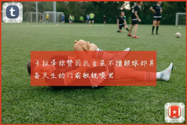 卡拉泽称赞因扎吉虽不擅颠球却具备天生的门前敏锐嗅觉