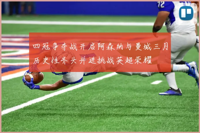 四冠争夺战开启阿森纳与曼城三月历史性齐头并进挑战英超荣耀