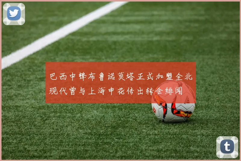 巴西中锋布鲁诺莫塔正式加盟全北现代曾与上海申花传出转会绯闻