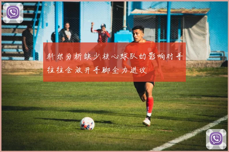 科尔分析缺少核心球队的影响对手往往会放开手脚全力进攻