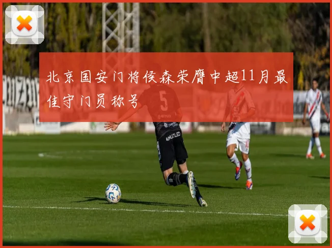 北京国安门将侯森荣膺中超11月最佳守门员称号
