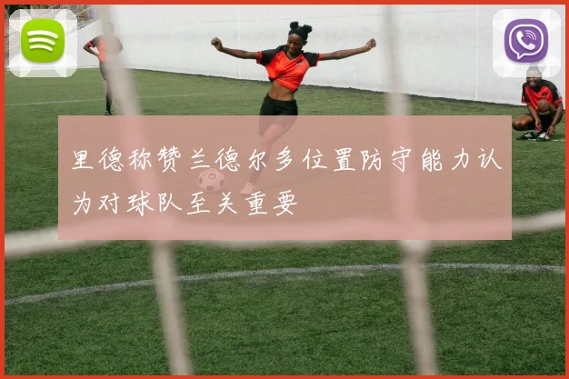 里德称赞兰德尔多位置防守能力认为对球队至关重要