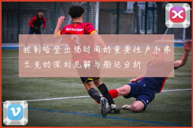 控制哈登出场时间的重要性卢和弗兰克的深刻见解与船记分析