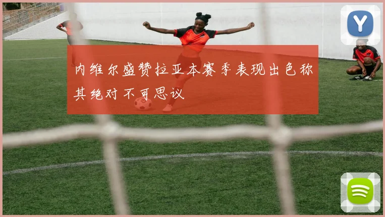 内维尔盛赞拉亚本赛季表现出色称其绝对不可思议