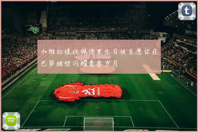 加维社媒祝佩德里生日快乐愿你在巴萨继续闪耀青春岁月