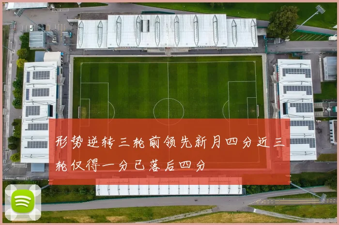 形势逆转三轮前领先新月四分近三轮仅得一分已落后四分
