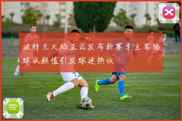 波特兰火焰正式发布新赛季主客场球衣颜值引发球迷热议