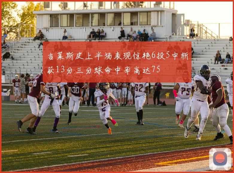 吉莱斯皮上半场表现惊艳6投5中斩获13分三分球命中率高达75