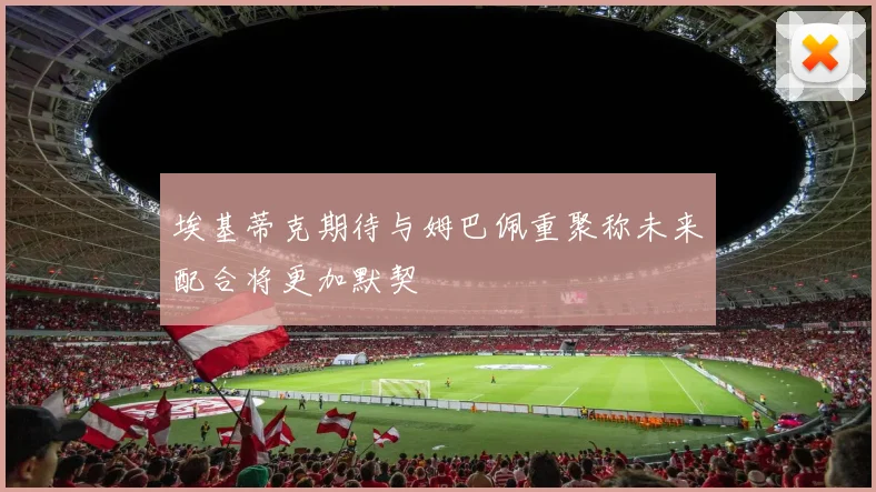 埃基蒂克期待与姆巴佩重聚称未来配合将更加默契
