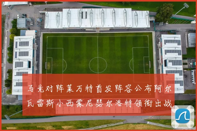 马竞对阵莱万特首发阵容公布阿尔瓦雷斯小西蒙尼瑟尔洛特领衔出战