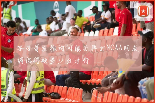字母哥发推询问能否再打NCAA网友调侃得砍多少分才行