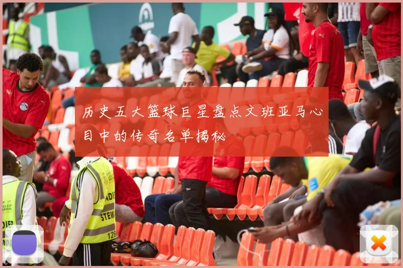 历史五大篮球巨星盘点文班亚马心目中的传奇名单揭秘