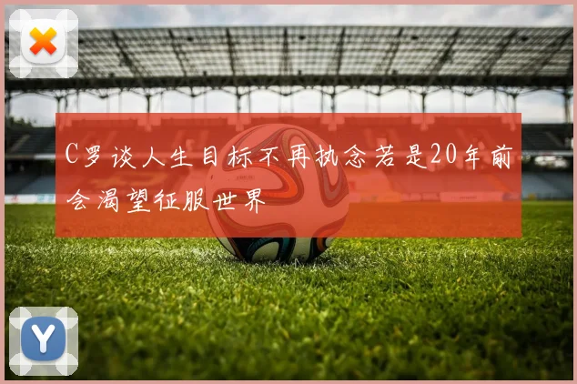 C罗谈人生目标不再执念若是20年前会渴望征服世界