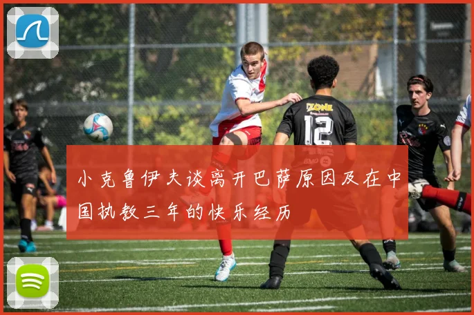 小克鲁伊夫谈离开巴萨原因及在中国执教三年的快乐经历
