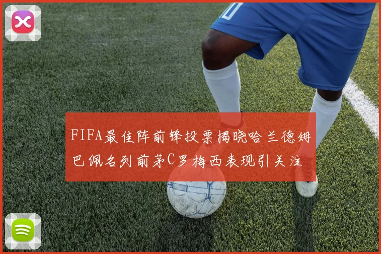 FIFA最佳阵前锋投票揭晓哈兰德姆巴佩名列前茅C罗梅西表现引关注