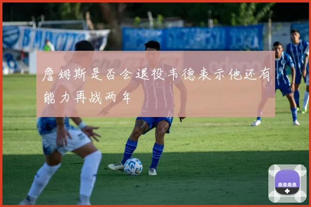 詹姆斯是否会退役韦德表示他还有能力再战两年