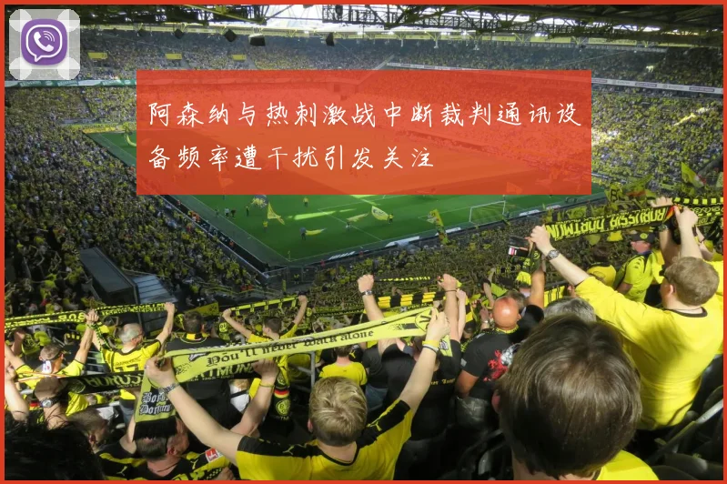 阿森纳与热刺激战中断裁判通讯设备频率遭干扰引发关注