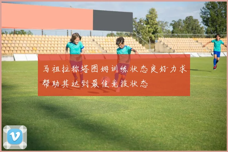 马祖拉称塔图姆训练状态良好力求帮助其达到最佳竞技状态