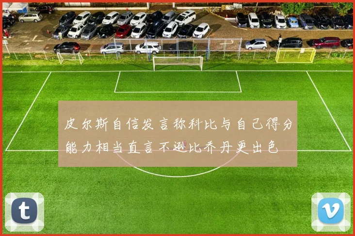 皮尔斯自信发言称科比与自己得分能力相当直言不逊比乔丹更出色