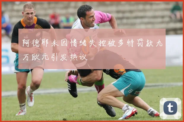 阿德耶米因情绪失控被多特罚款九万欧元引发热议