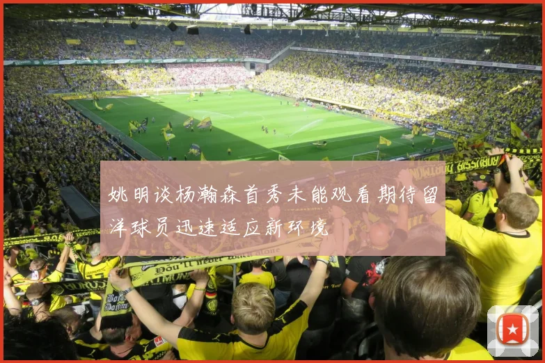 姚明谈杨瀚森首秀未能观看期待留洋球员迅速适应新环境