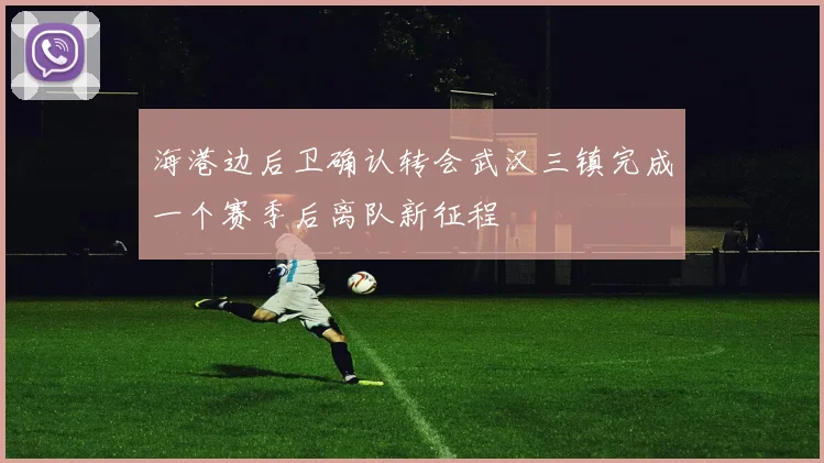 海港边后卫确认转会武汉三镇完成一个赛季后离队新征程