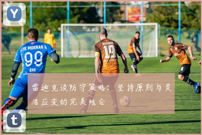 雷迪克谈防守策略：坚持原则与灵活应变的完美结合