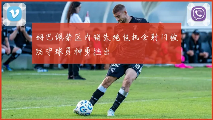 姆巴佩禁区内错失绝佳机会射门被防守球员神勇挡出