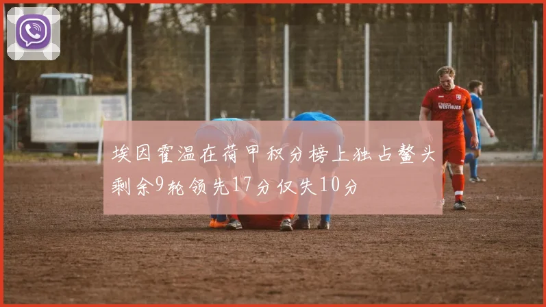 埃因霍温在荷甲积分榜上独占鳌头剩余9轮领先17分仅失10分