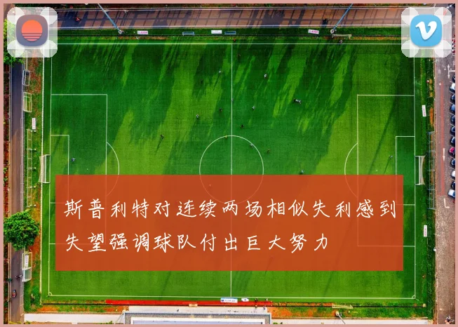 斯普利特对连续两场相似失利感到失望强调球队付出巨大努力