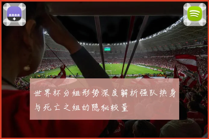 世界杯分组形势深度解析强队热身与死亡之组的隐秘较量
