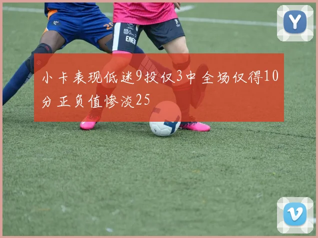 小卡表现低迷9投仅3中全场仅得10分正负值惨淡25