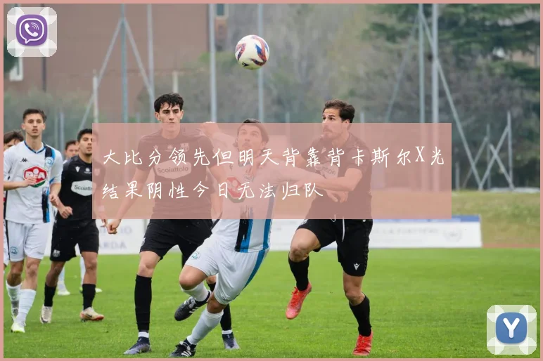 大比分领先但明天背靠背卡斯尔X光结果阴性今日无法归队