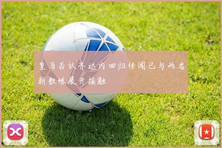 皇马否认齐达内回归传闻已与两名新教练展开接触