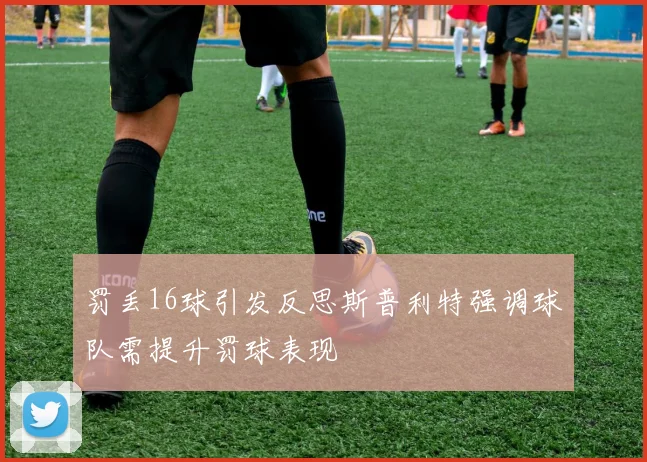 罚丢16球引发反思斯普利特强调球队需提升罚球表现
