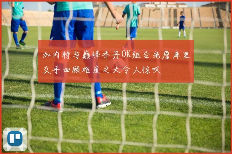 加内特与巅峰乔丹OK组合老詹库里交手回顾难度之大令人惊叹