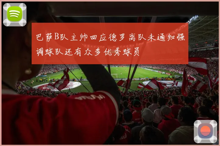 巴萨B队主帅回应德罗离队未通知强调球队还有众多优秀球员