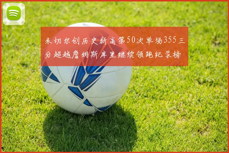 米切尔创历史新高第50次单场355三分超越詹姆斯库里继续领跑纪录榜