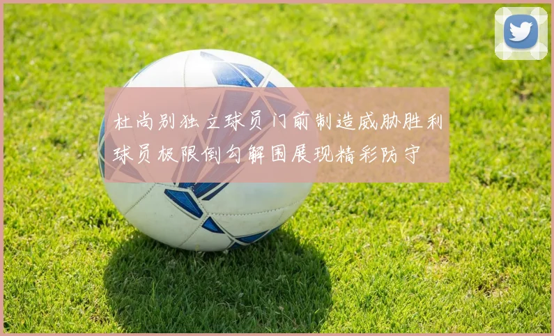 杜尚别独立球员门前制造威胁胜利球员极限倒勾解围展现精彩防守