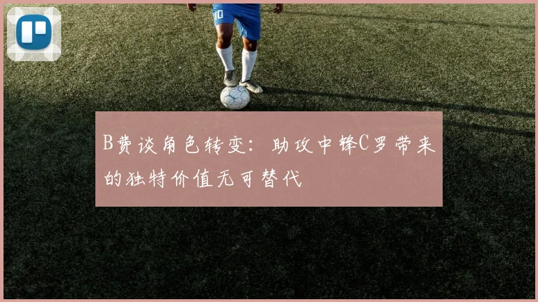 B费谈角色转变：助攻中锋C罗带来的独特价值无可替代