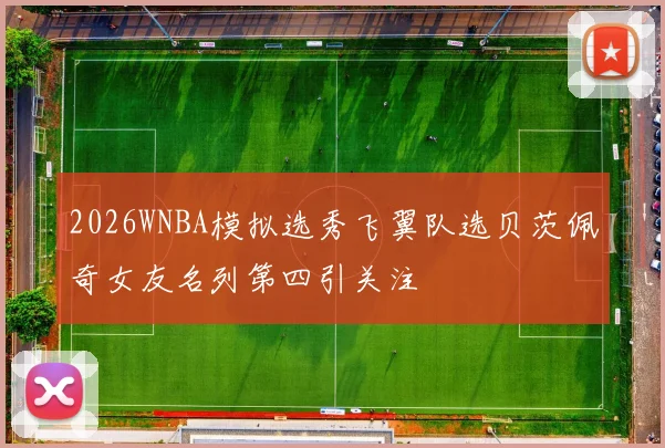 2026WNBA模拟选秀飞翼队选贝茨佩奇女友名列第四引关注
