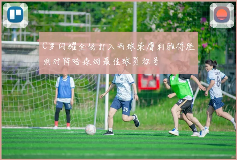 C罗闪耀全场打入两球荣膺利雅得胜利对阵哈森姆最佳球员称号