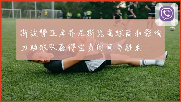斯波赞亚库乔尼斯凭高球商和影响力助球队赢得宝贵时间与胜利