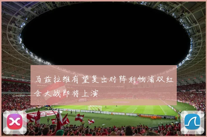 马兹拉维有望复出对阵利物浦双红会大战即将上演