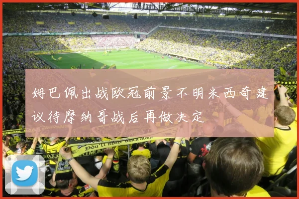 姆巴佩出战欧冠前景不明米西奇建议待摩纳哥战后再做决定
